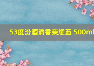 53度汾酒清香荣耀蓝 500ml